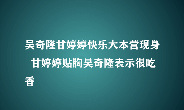 吴奇隆甘婷婷快乐大本营现身  甘婷婷贴胸吴奇隆表示很吃香