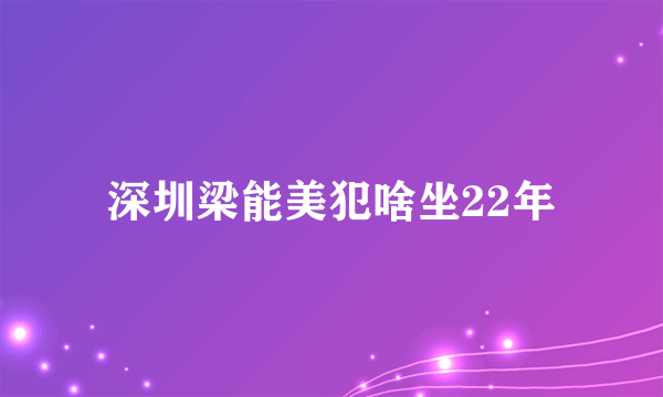 深圳梁能美犯啥坐22年