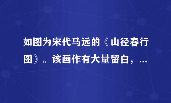 如图为宋代马远的《山径春行图》。该画作有大量留白，以有限的笔墨展现了无穷的意境。依据绘画风格划分，此画属于（　　）A. 人物画B. 花鸟画C. 风俗画D. 写意画