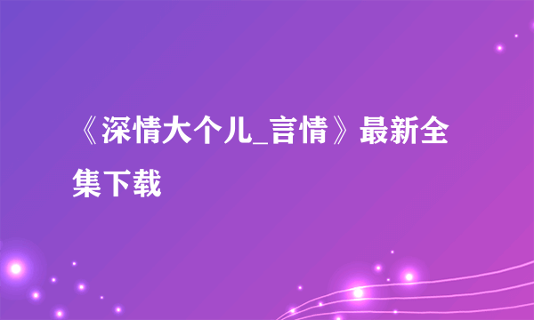 《深情大个儿_言情》最新全集下载