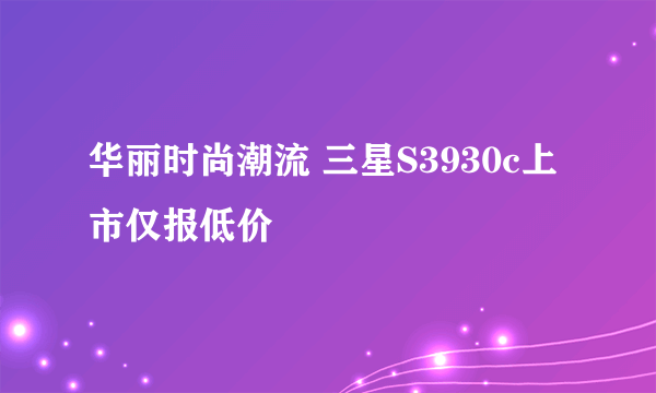 华丽时尚潮流 三星S3930c上市仅报低价