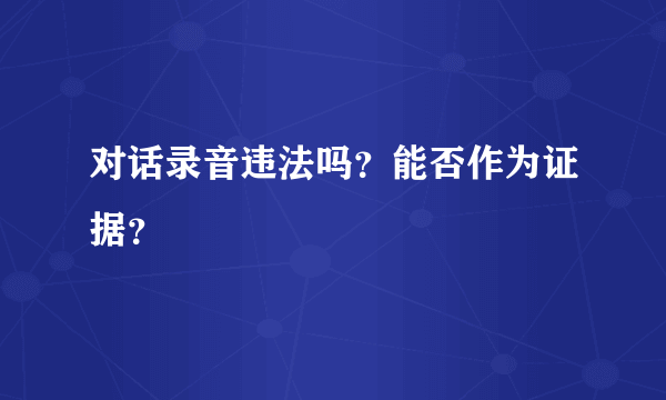 对话录音违法吗？能否作为证据？