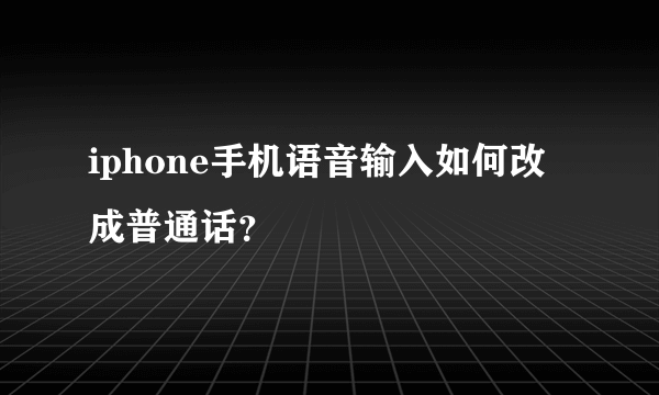 iphone手机语音输入如何改成普通话？