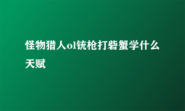 怪物猎人ol铳枪打砦蟹学什么天赋