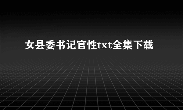 女县委书记官性txt全集下载