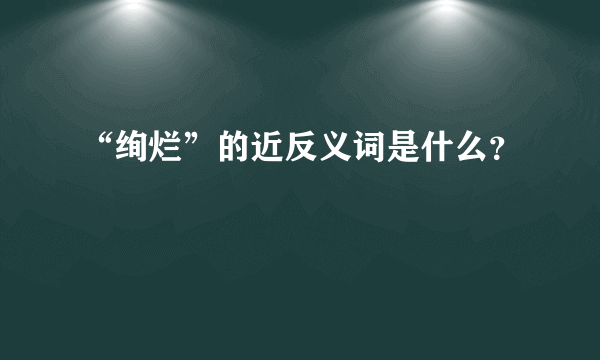 “绚烂”的近反义词是什么？