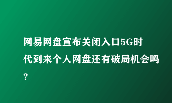 网易网盘宣布关闭入口5G时代到来个人网盘还有破局机会吗？