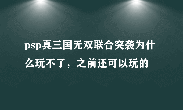 psp真三国无双联合突袭为什么玩不了，之前还可以玩的