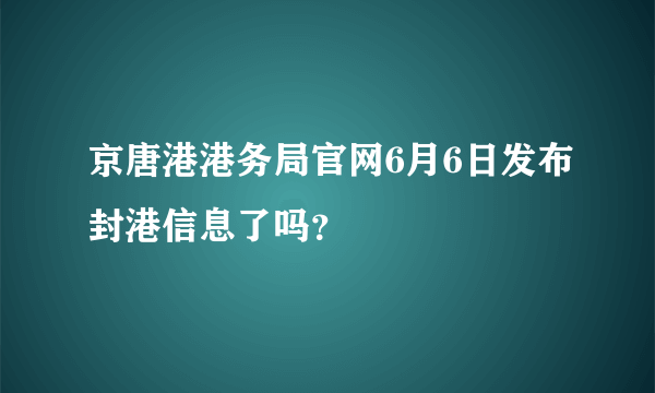 京唐港港务局官网6月6日发布封港信息了吗？