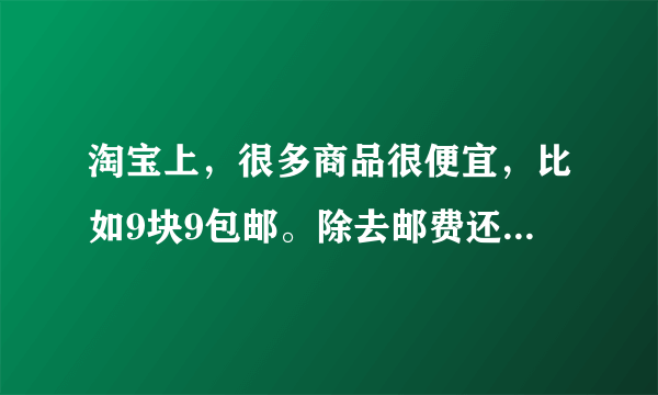 淘宝上，很多商品很便宜，比如9块9包邮。除去邮费还能赚钱吗？