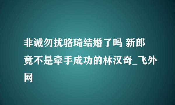 非诚勿扰骆琦结婚了吗 新郎竟不是牵手成功的林汉奇_飞外网