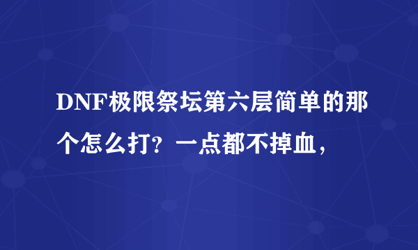 DNF极限祭坛第六层简单的那个怎么打？一点都不掉血，