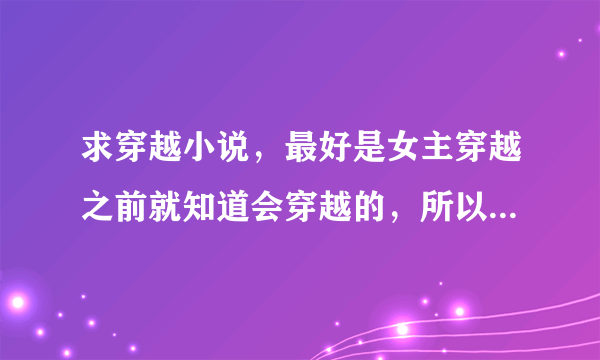 求穿越小说，最好是女主穿越之前就知道会穿越的，所以准备了很多东西，放在一个神秘空间的，最好是这类型