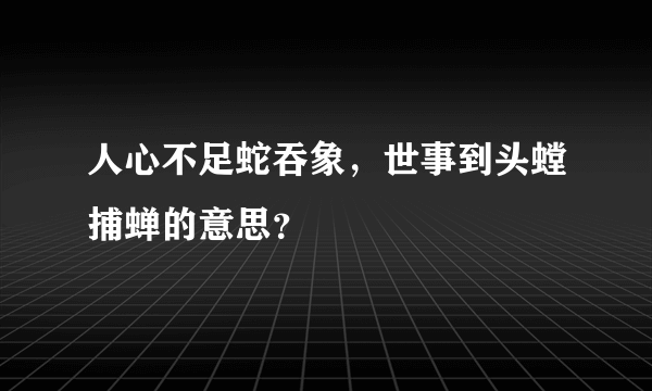 人心不足蛇吞象，世事到头螳捕蝉的意思？