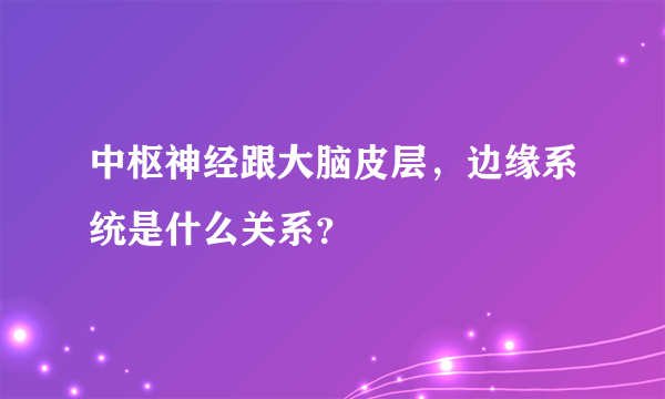 中枢神经跟大脑皮层，边缘系统是什么关系？