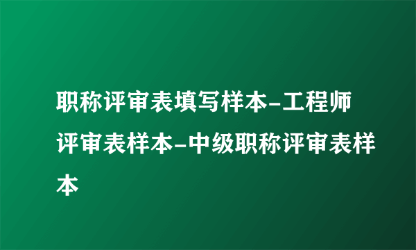 职称评审表填写样本-工程师评审表样本-中级职称评审表样本