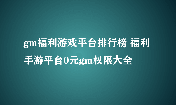 gm福利游戏平台排行榜 福利手游平台0元gm权限大全