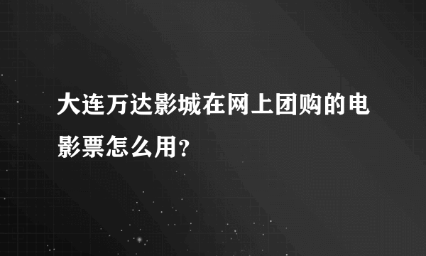 大连万达影城在网上团购的电影票怎么用？