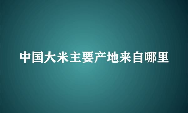 中国大米主要产地来自哪里