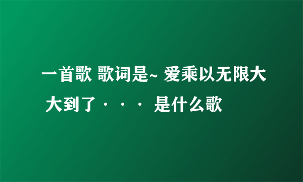 一首歌 歌词是~ 爱乘以无限大 大到了··· 是什么歌