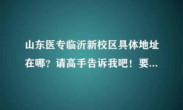 山东医专临沂新校区具体地址在哪？请高手告诉我吧！要具体地址啊，我需要邮寄东西