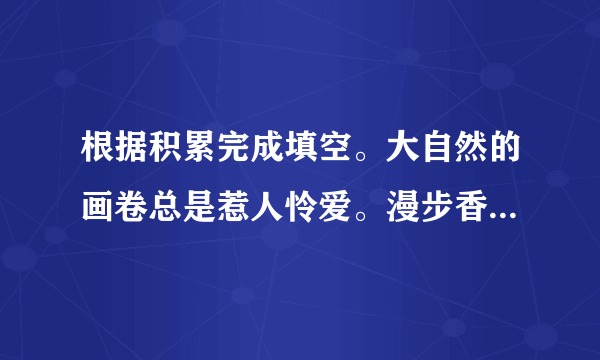 根据积累完成填空。大自然的画卷总是惹人怜爱。漫步香山，看到满山如火如荼、胜似春花的枫叶时，我不禁吟出：“停车坐爱枫林晚，________________________________。”驻足天门山，看到两山被隔，江水回旋澎湃，我不禁吟诵：“天门中断楚江开，________________。”夜幕之下，滴滴清露，弯月如弓，我不禁赞叹道：“可怜九月初三夜，__________________。”