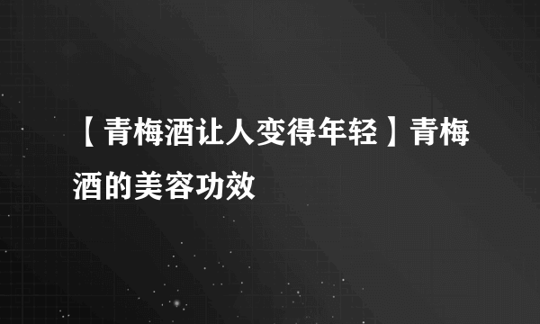 【青梅酒让人变得年轻】青梅酒的美容功效