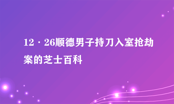 12·26顺德男子持刀入室抢劫案的芝士百科