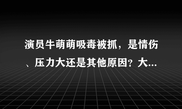 演员牛萌萌吸毒被抓，是情伤、压力大还是其他原因？大家畅所欲言？