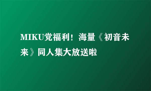 MIKU党福利！海量《初音未来》同人集大放送啦