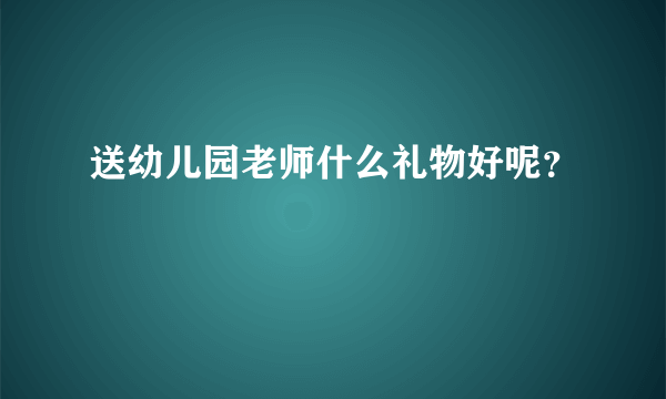 送幼儿园老师什么礼物好呢？