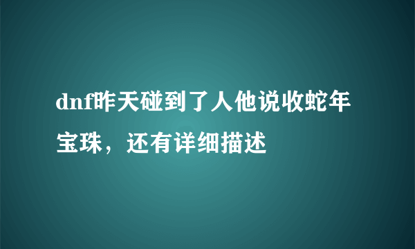 dnf昨天碰到了人他说收蛇年宝珠，还有详细描述