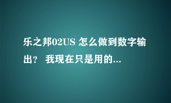 乐之邦02US 怎么做到数字输出？ 我现在只是用的模拟输出啊