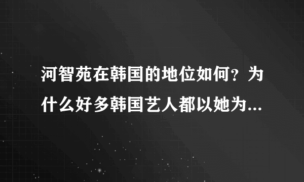 河智苑在韩国的地位如何？为什么好多韩国艺人都以她为偶像？像金素恩朴敏英等等等等