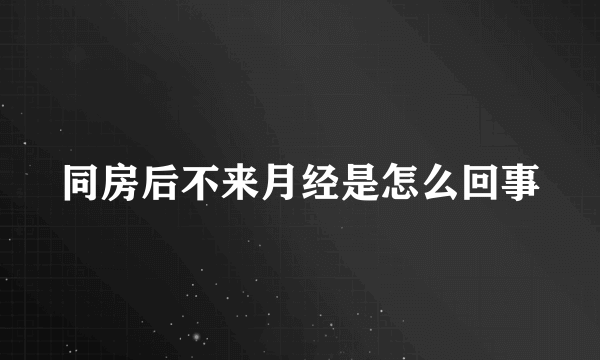 同房后不来月经是怎么回事