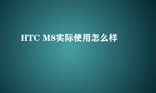 HTC M8实际使用怎么样