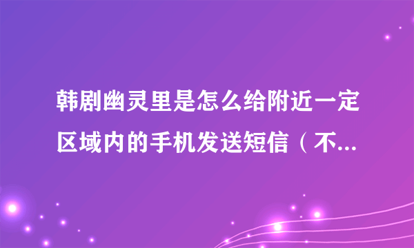 韩剧幽灵里是怎么给附近一定区域内的手机发送短信（不知道对方号码的情况下） 其原理 和实现方法 谢谢