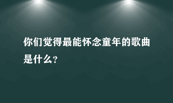 你们觉得最能怀念童年的歌曲是什么？