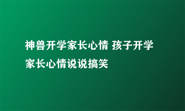 神兽开学家长心情 孩子开学家长心情说说搞笑