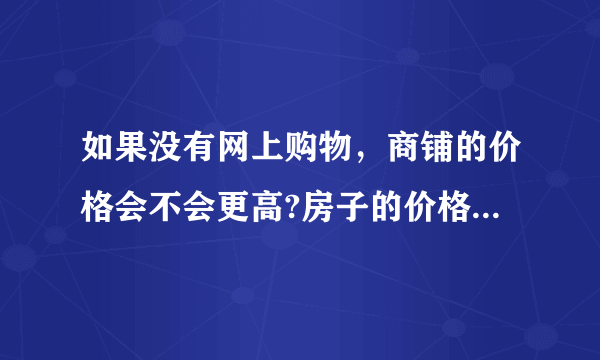 如果没有网上购物，商铺的价格会不会更高?房子的价格会不会更高？