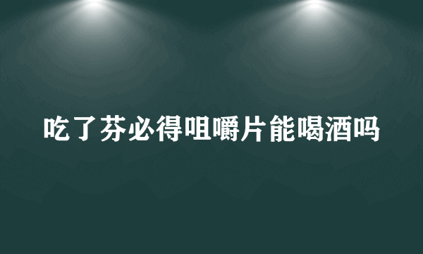 吃了芬必得咀嚼片能喝酒吗