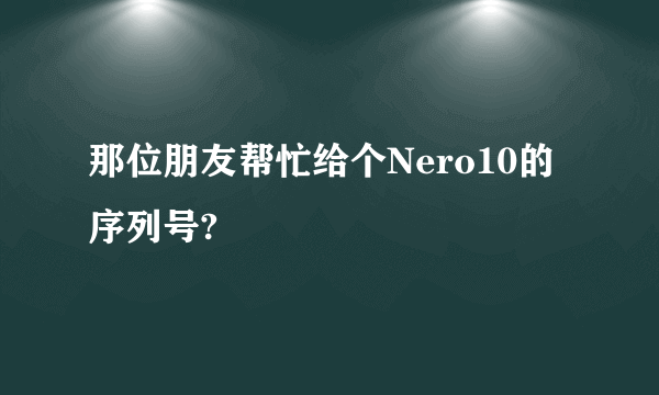 那位朋友帮忙给个Nero10的序列号?