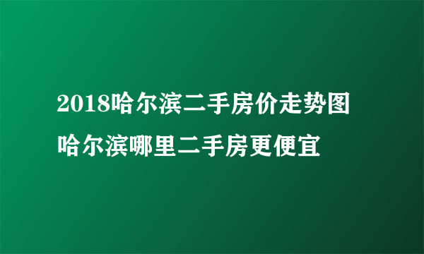 2018哈尔滨二手房价走势图  哈尔滨哪里二手房更便宜