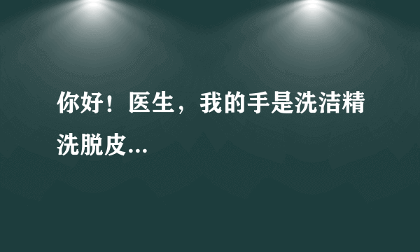 你好！医生，我的手是洗洁精洗脱皮...