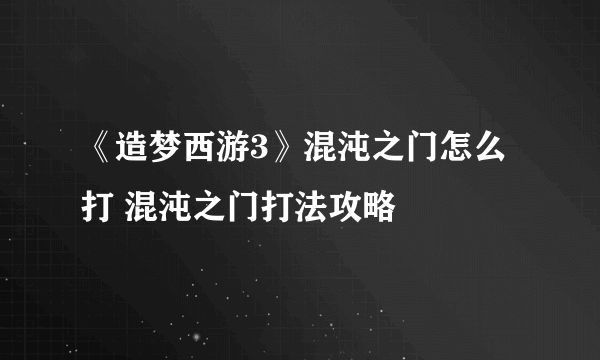 《造梦西游3》混沌之门怎么打 混沌之门打法攻略