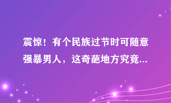 震惊！有个民族过节时可随意强暴男人，这奇葩地方究竟在何处？