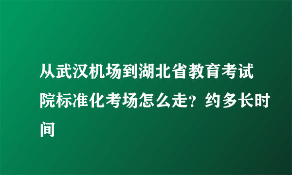 从武汉机场到湖北省教育考试院标准化考场怎么走？约多长时间