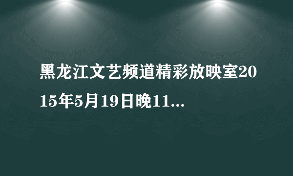 黑龙江文艺频道精彩放映室2015年5月19日晚11:00播放的电影叫什么，有节目单也可以