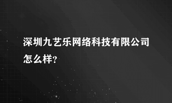 深圳九艺乐网络科技有限公司怎么样？