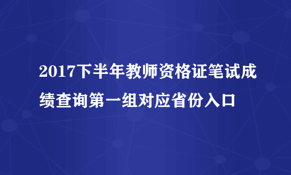 2017下半年教师资格证笔试成绩查询第一组对应省份入口